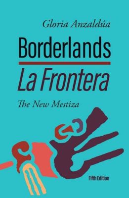  Borderlands/La Frontera: The New Mestiza – A Symphony of Identity and Cultural Hybridity